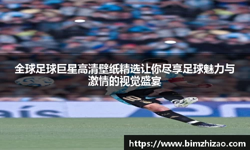 全球足球巨星高清壁纸精选让你尽享足球魅力与激情的视觉盛宴